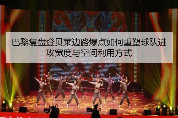 巴黎复盘登贝莱边路爆点如何重塑球队进攻宽度与空间利用方式