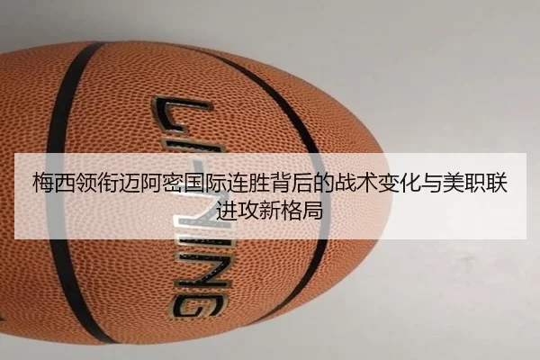 梅西领衔迈阿密国际连胜背后的战术变化与美职联进攻新格局