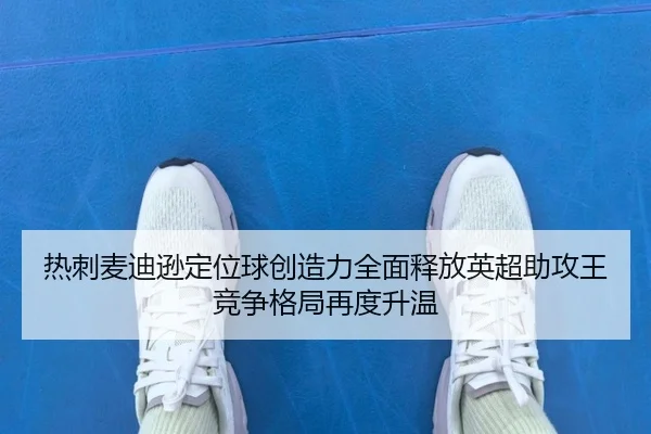 热刺麦迪逊定位球创造力全面释放英超助攻王竞争格局再度升温