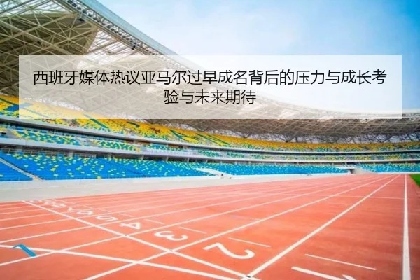 西班牙媒体热议亚马尔过早成名背后的压力与成长考验与未来期待