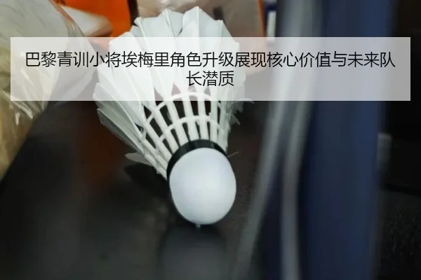 巴黎青训小将埃梅里角色升级展现核心价值与未来队长潜质