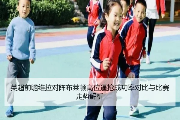 英超前瞻维拉对阵布莱顿高位逼抢成功率对比与比赛走势解析
