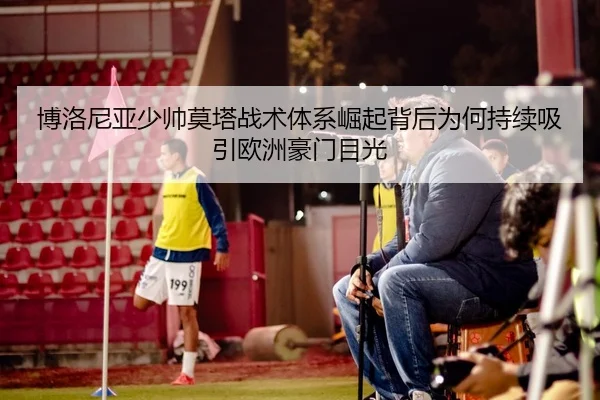 博洛尼亚少帅莫塔战术体系崛起背后为何持续吸引欧洲豪门目光