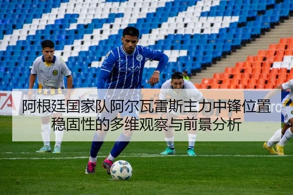 阿根廷国家队阿尔瓦雷斯主力中锋位置稳固性的多维观察与前景分析