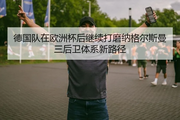 德国队在欧洲杯后继续打磨纳格尔斯曼三后卫体系新路径