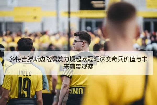 多特吉滕斯边路爆发力崛起欧冠淘汰赛奇兵价值与未来前景观察