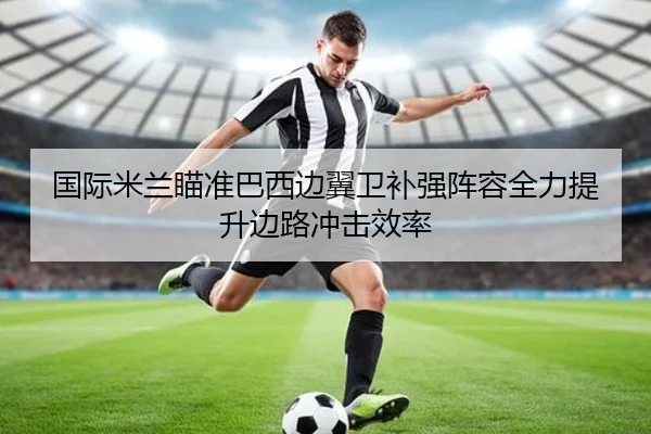 国际米兰瞄准巴西边翼卫补强阵容全力提升边路冲击效率