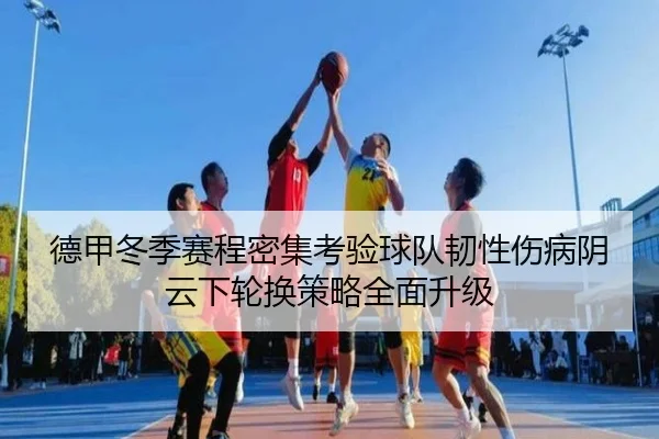 德甲冬季赛程密集考验球队韧性伤病阴云下轮换策略全面升级