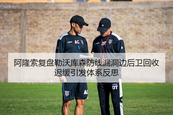 阿隆索复盘勒沃库森防线漏洞边后卫回收迟缓引发体系反思