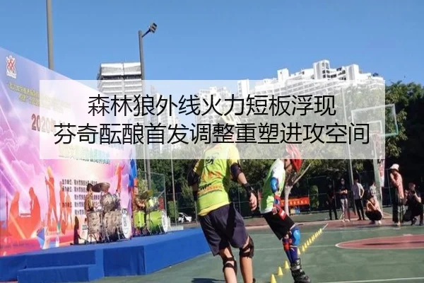 森林狼外线火力短板浮现 芬奇酝酿首发调整重塑进攻空间