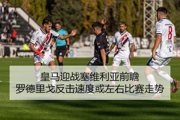 皇马迎战塞维利亚前瞻 罗德里戈反击速度或左右比赛走势